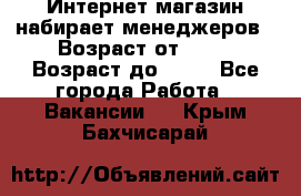 Интернет-магазин набирает менеджеров › Возраст от ­ 18 › Возраст до ­ 58 - Все города Работа » Вакансии   . Крым,Бахчисарай